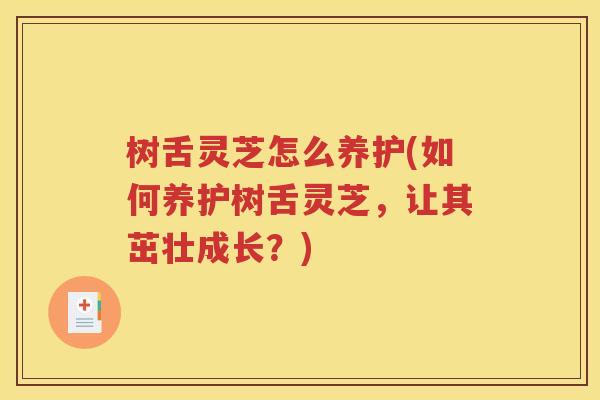 树舌灵芝怎么养护(如何养护树舌灵芝，让其茁壮成长？)