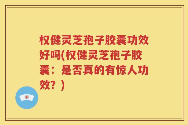 权健灵芝孢子胶囊功效好吗(权健灵芝孢子胶囊：是否真的有惊人功效？)