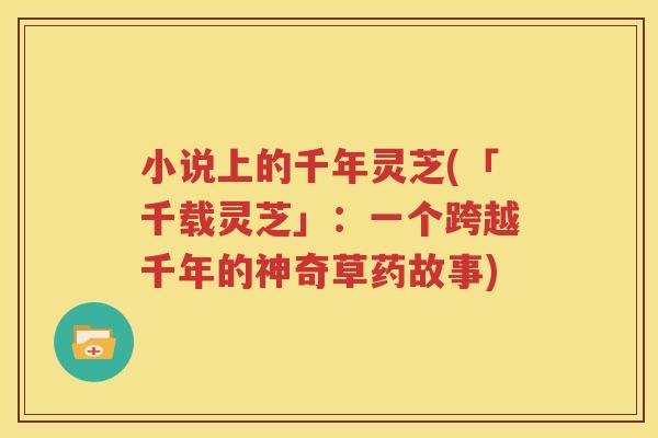 小说上的千年灵芝(「千载灵芝」：一个跨越千年的神奇草药故事)
