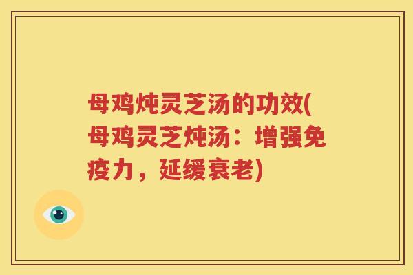 母鸡炖灵芝汤的功效(母鸡灵芝炖汤：增强免疫力，延缓衰老)
