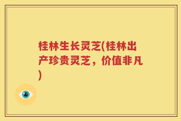 桂林生长灵芝(桂林出产珍贵灵芝，价值非凡)