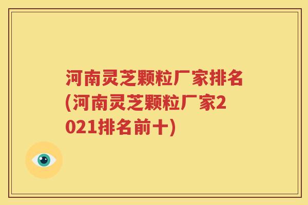 河南灵芝颗粒厂家排名(河南灵芝颗粒厂家2021排名前十)