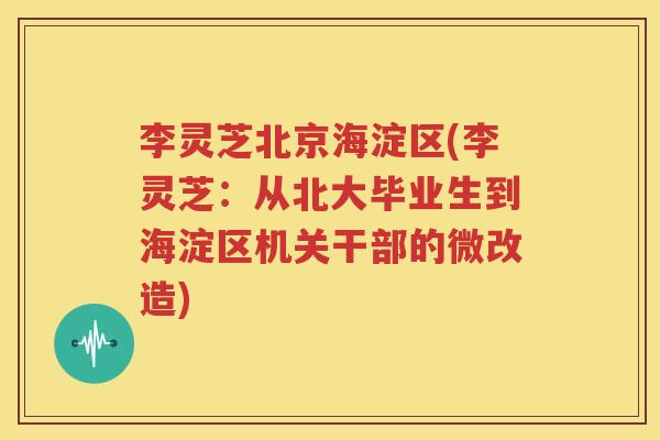 李灵芝北京海淀区(李灵芝：从北大毕业生到海淀区机关干部的微改造)