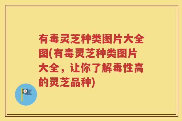 有毒灵芝种类图片大全图(有毒灵芝种类图片大全，让你了解毒性高的灵芝品种)