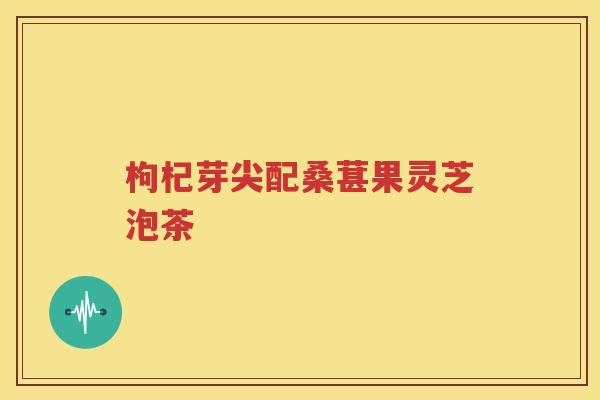 枸杞芽尖配桑葚果灵芝泡茶