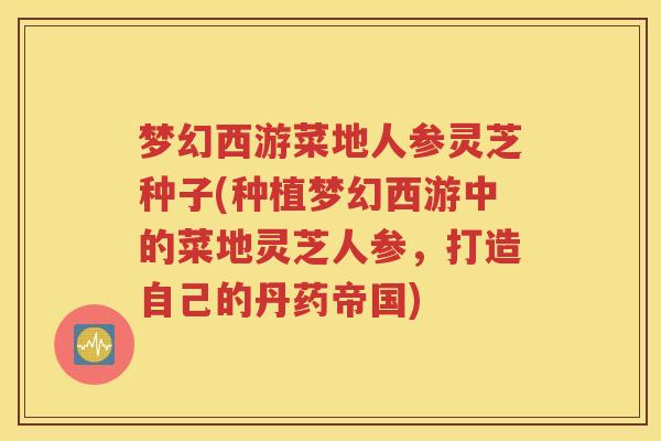 梦幻西游菜地人参灵芝种子(种植梦幻西游中的菜地灵芝人参，打造自己的丹药帝国)