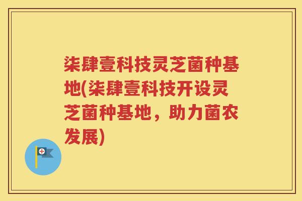 柒肆壹科技灵芝菌种基地(柒肆壹科技开设灵芝菌种基地，助力菌农发展)