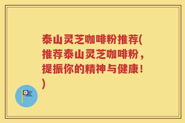 泰山灵芝咖啡粉推荐(推荐泰山灵芝咖啡粉，提振你的精神与健康！)