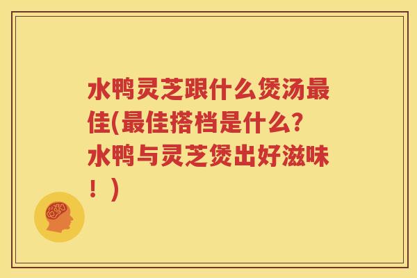 水鸭灵芝跟什么煲汤最佳(最佳搭档是什么？水鸭与灵芝煲出好滋味！)