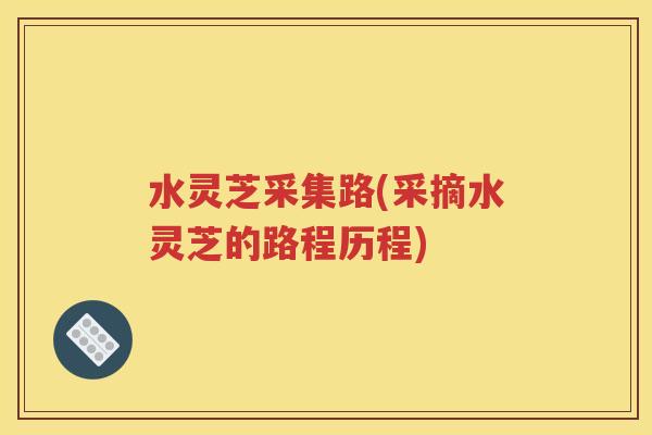 水灵芝采集路(采摘水灵芝的路程历程)