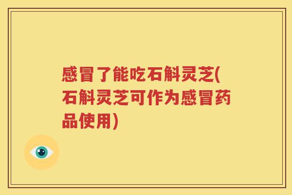 感冒了能吃石斛灵芝(石斛灵芝可作为感冒药品使用)