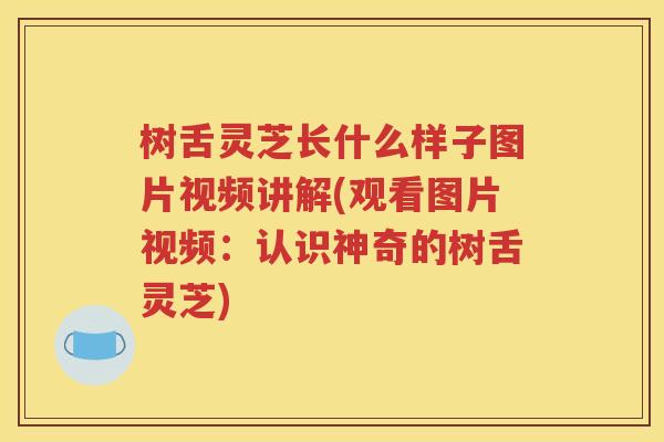 树舌灵芝长什么样子图片视频讲解(观看图片视频：认识神奇的树舌灵芝)