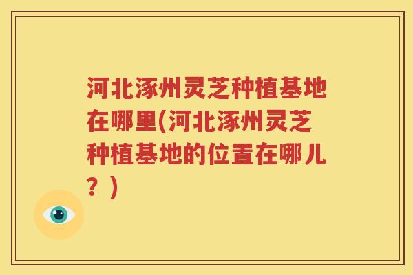 河北涿州灵芝种植基地在哪里(河北涿州灵芝种植基地的位置在哪儿？)