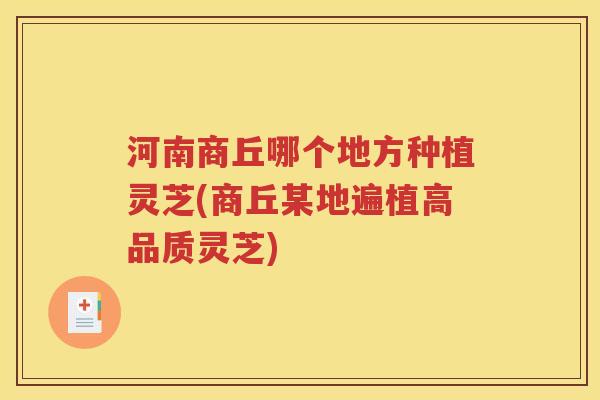 河南商丘哪个地方种植灵芝(商丘某地遍植高品质灵芝)