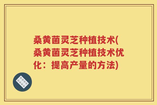 桑黄菌灵芝种植技术(桑黄菌灵芝种植技术优化：提高产量的方法)