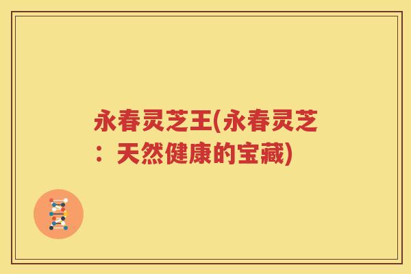 永春灵芝王(永春灵芝：天然健康的宝藏)