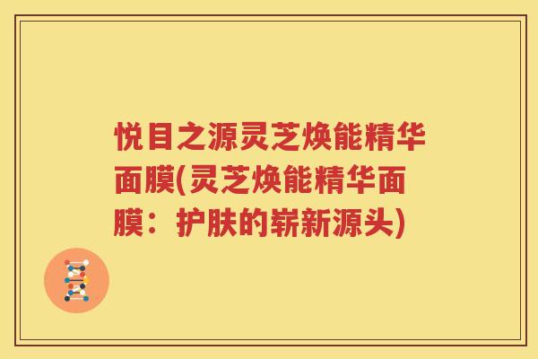 悦目之源灵芝焕能精华面膜(灵芝焕能精华面膜：护肤的崭新源头)