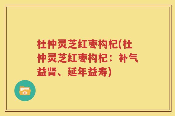 杜仲灵芝红枣构杞(杜仲灵芝红枣构杞：补气益肾、延年益寿)