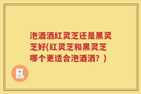 泡酒洒红灵芝还是黑灵芝好(红灵芝和黑灵芝哪个更适合泡酒洒？)