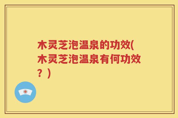 木灵芝泡温泉的功效(木灵芝泡温泉有何功效？)