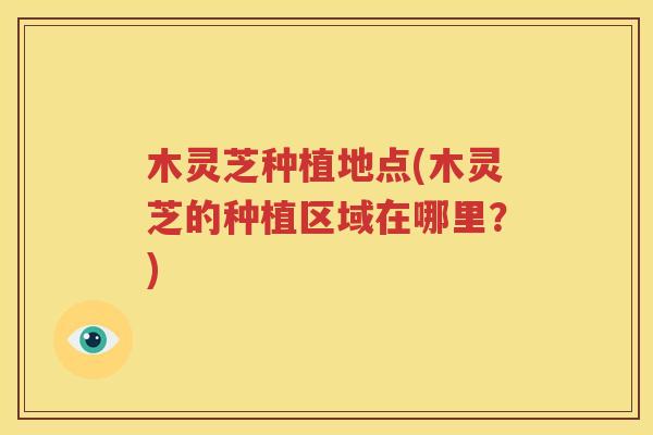 木灵芝种植地点(木灵芝的种植区域在哪里？)