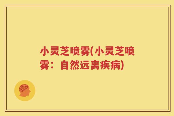 小灵芝喷雾(小灵芝喷雾：自然远离疾病)