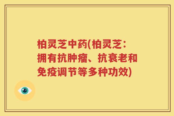 柏灵芝中药(柏灵芝：拥有抗肿瘤、抗衰老和免疫调节等多种功效)