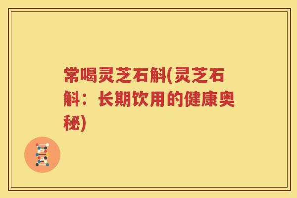 常喝灵芝石斛(灵芝石斛：长期饮用的健康奥秘)