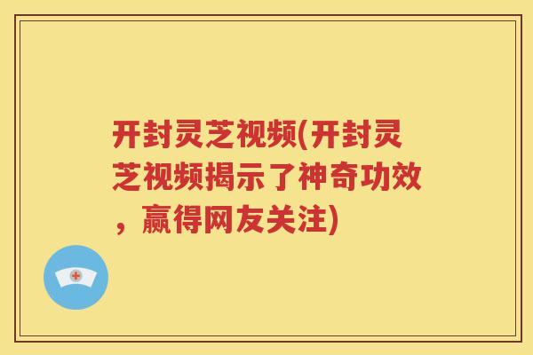 开封灵芝视频(开封灵芝视频揭示了神奇功效，赢得网友关注)