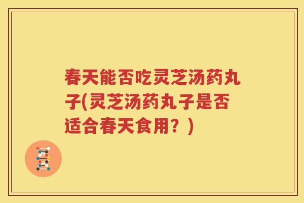春天能否吃灵芝汤药丸子(灵芝汤药丸子是否适合春天食用？)