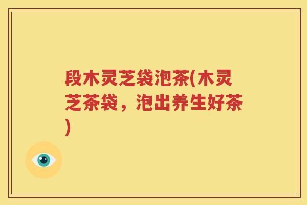 段木灵芝袋泡茶(木灵芝茶袋，泡出养生好茶)