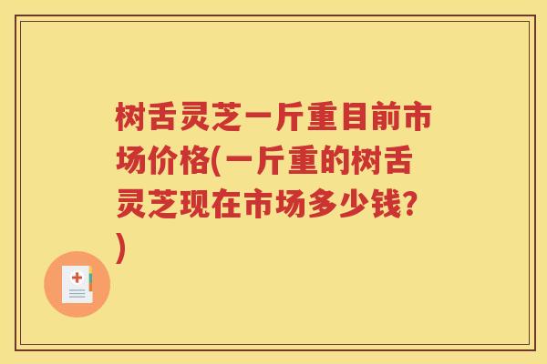 树舌灵芝一斤重目前市场价格(一斤重的树舌灵芝现在市场多少钱？)