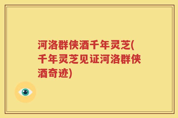 河洛群侠酒千年灵芝(千年灵芝见证河洛群侠酒奇迹)