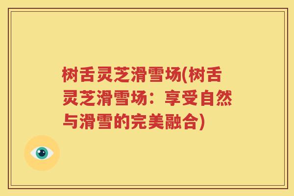树舌灵芝滑雪场(树舌灵芝滑雪场：享受自然与滑雪的完美融合)