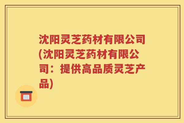 沈阳灵芝药材有限公司(沈阳灵芝药材有限公司：提供高品质灵芝产品)