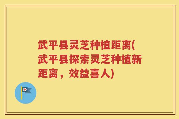 武平县灵芝种植距离(武平县探索灵芝种植新距离，效益喜人)