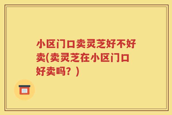 小区门口卖灵芝好不好卖(卖灵芝在小区门口好卖吗？)