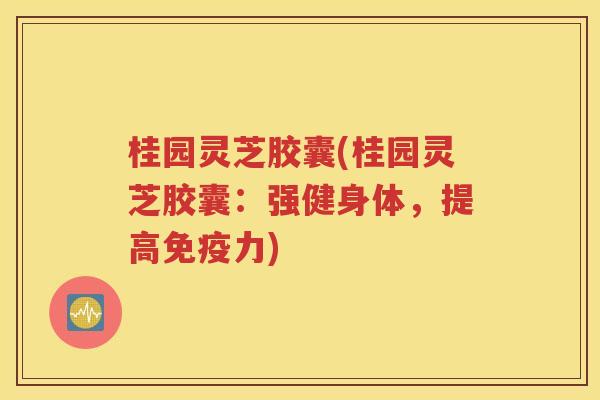 桂园灵芝胶囊(桂园灵芝胶囊：强健身体，提高免疫力)