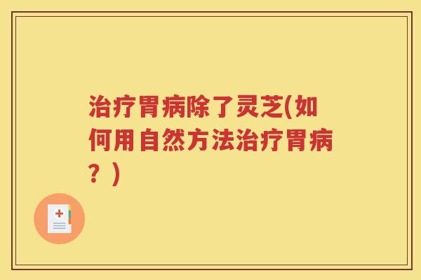 治疗胃病除了灵芝(如何用自然方法治疗胃病？)