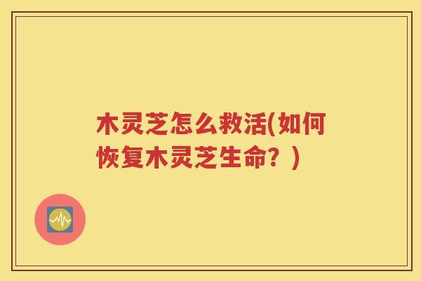 木灵芝怎么救活(如何恢复木灵芝生命？)