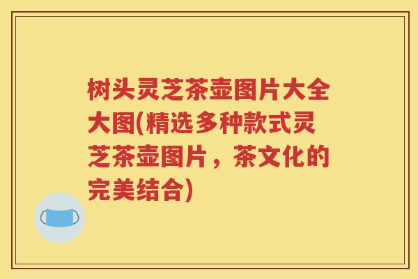 树头灵芝茶壶图片大全大图(精选多种款式灵芝茶壶图片，茶文化的完美结合)