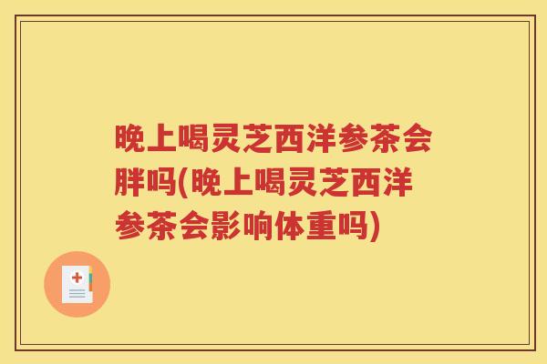 晚上喝灵芝西洋参茶会胖吗(晚上喝灵芝西洋参茶会影响体重吗)