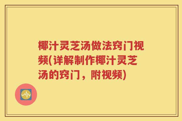 椰汁灵芝汤做法窍门视频(详解制作椰汁灵芝汤的窍门，附视频)