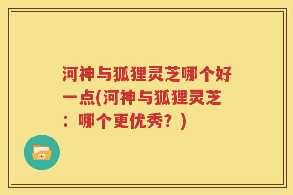 河神与狐狸灵芝哪个好一点(河神与狐狸灵芝：哪个更优秀？)