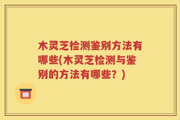 木灵芝检测鉴别方法有哪些(木灵芝检测与鉴别的方法有哪些？)