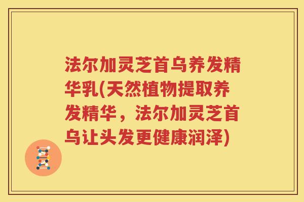 法尔加灵芝首乌养发精华乳(天然植物提取养发精华，法尔加灵芝首乌让头发更健康润泽)
