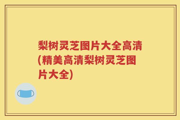 梨树灵芝图片大全高清(精美高清梨树灵芝图片大全)