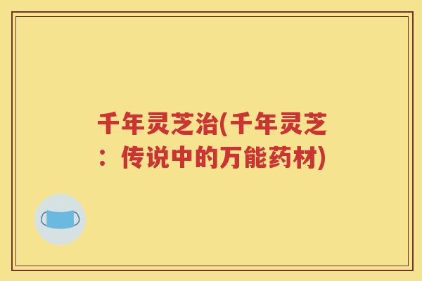 千年灵芝治(千年灵芝：传说中的万能药材)