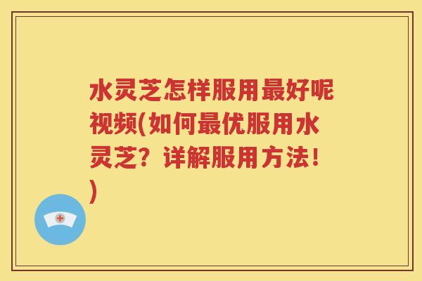 水灵芝怎样服用最好呢视频(如何最优服用水灵芝？详解服用方法！)