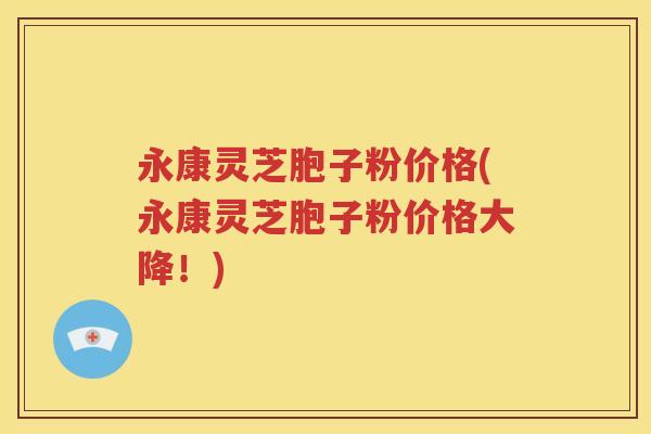 永康灵芝胞子粉价格(永康灵芝胞子粉价格大降！)